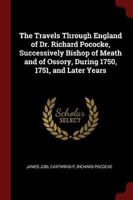 The Travels Through England of Dr. Richard Pococke, Successively Bishop of Meath and of Ossory, During 1750, 1751, and Later Years by James Joel Cartwright