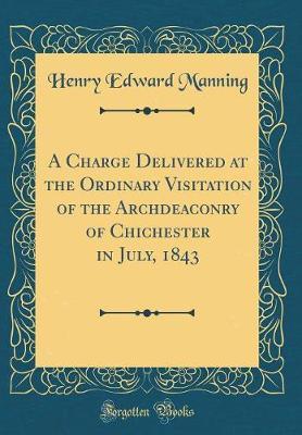 A Charge Delivered at the Ordinary Visitation of the Archdeaconry of Chichester in July, 1843 (Classic Reprint) by Henry Edward Manning image