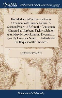 Knowledge and Vertue, the Great Ornaments of Humane Nature. a Sermon Preach'd Before the Gentlemen Educated at Merchant-Taylor's School, at St. Mary-Le-Bow, London, Decemb. 11. 1701. by Lawrence Smith, ... Published at the Request of the Stewards by Lawrence Smith image