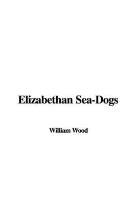 Elizabethan Sea-Dogs on Paperback by Fellow and Tutor in Theology William Wood (Fellow and Tutor in Theology Oriel College Oxford Oriel College, Oxford Oriel College, Oxford Oriel College