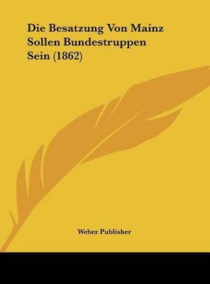 Die Besatzung Von Mainz Sollen Bundestruppen Sein (1862) on Hardback by Publisher Weber Publisher