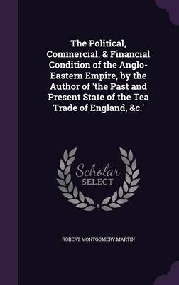 The Political, Commercial, & Financial Condition of the Anglo-Eastern Empire, by the Author of 'The Past and Present State of the Tea Trade of England, &C.' image