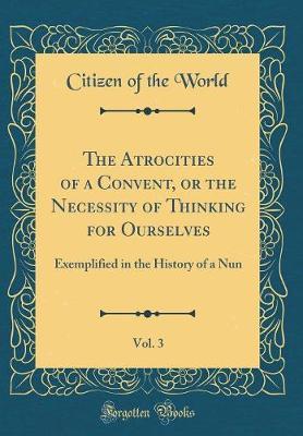 The Atrocities of a Convent, or the Necessity of Thinking for Ourselves, Vol. 3 by Citizen Of the World image