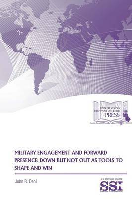 Military Engagement and Forward Presence: Down but Not Out as Tools to Shape and Win by John R Deni