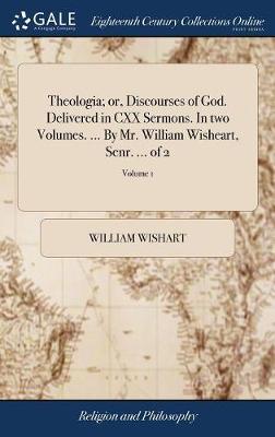 Theologia; Or, Discourses of God. Delivered in CXX Sermons. in Two Volumes. ... by Mr. William Wisheart, Senr. ... of 2; Volume 1 on Hardback by William Wishart