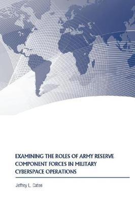 Examining the Roles of Army Reserve Component Forces in Military Cyberspace Operations by Jeffrey L Caton