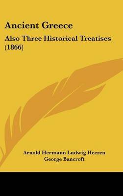 Ancient Greece: Also Three Historical Treatises (1866) on Hardback by Arnold Hermann Ludwig Heeren