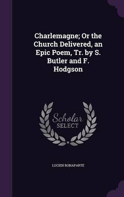 Charlemagne; Or the Church Delivered, an Epic Poem, Tr. by S. Butler and F. Hodgson on Hardback by Lucien Bonaparte