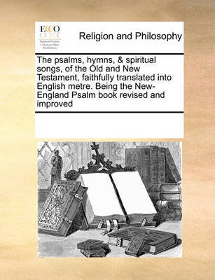 The Psalms, Hymns, & Spiritual Songs, of the Old and New Testament, Faithfully Translated Into English Metre. Being the New-England Psalm Book Revised and Improved image