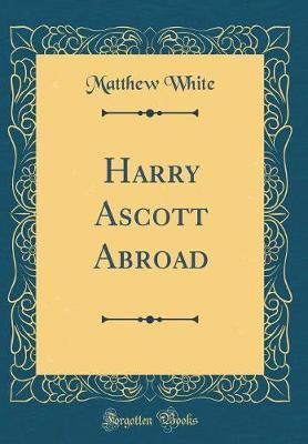 Harry Ascott Abroad (Classic Reprint) by Matthew White image