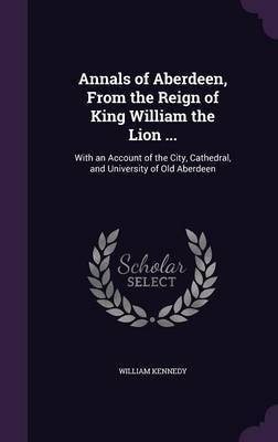 Annals of Aberdeen, from the Reign of King William the Lion ... by William Kennedy image