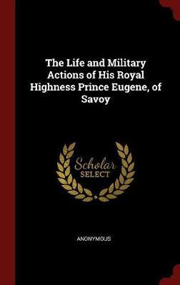 The Life and Military Actions of His Royal Highness Prince Eugene, of Savoy on Hardback by * Anonymous