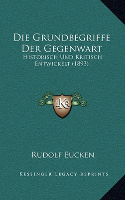 Die Grundbegriffe Der Gegenwart: Historisch Und Kritisch Entwickelt (1893) by Rudolf Eucken image