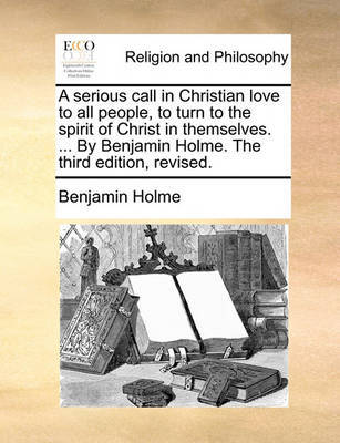 A Serious Call in Christian Love to All People, to Turn to the Spirit of Christ in Themselves. ... by Benjamin Holme. the Third Edition, Revised. image