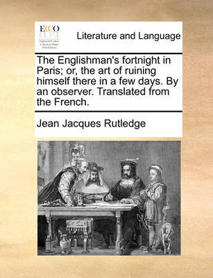 The Englishman's Fortnight in Paris; Or, the Art of Ruining Himself There in a Few Days. by an Observer. Translated from the French by Jean Jacques Rutledge image