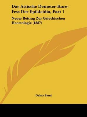 Das Attische Demeter-Kore-Fest Der Epikleidia, Part 1: Neuer Beitrag Zur Griechischen Heortologie (1887) by Oskar Band image