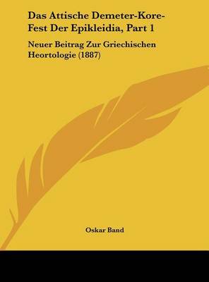 Das Attische Demeter-Kore-Fest Der Epikleidia, Part 1: Neuer Beitrag Zur Griechischen Heortologie (1887) on Hardback by Oskar Band