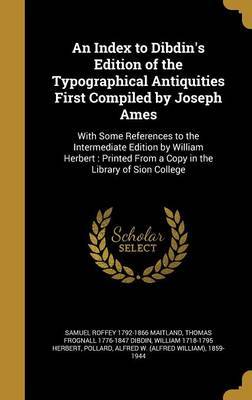 An Index to Dibdin's Edition of the Typographical Antiquities First Compiled by Joseph Ames image