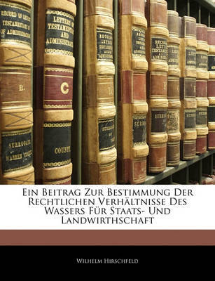 Ein Beitrag Zur Bestimmung Der Rechtlichen Verhltnisse Des Wassers Fr Staats- Und Landwirthschaft by Wilhelm Hirschfeld image