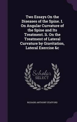 Two Essays on the Diseases of the Spine. I. on Angular Curvature of the Spine and Its Treatment. II. on the Treatment of Lateral Curvature by Gravitation, Lateral Exercise &C on Hardback by Richard Anthony Stafford