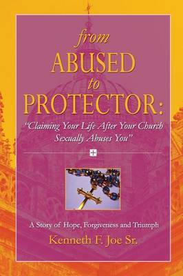 From Abused to Protector: " Claiming Your Life After Your Church Sexually Abuses You" A Story of Hope, Forgiveness and Triumph by Kenneth Joe image