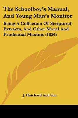 The Schoolboya -- S Manual, And Young Mana -- S Monitor: Being A Collection Of Scriptural Extracts, And Other Moral And Prudential Maxims (1824) on Paperback by J Hatchard and Son