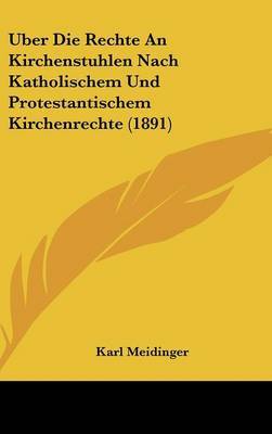 Uber Die Rechte an Kirchenstuhlen Nach Katholischem Und Protestantischem Kirchenrechte (1891) on Hardback by Karl Meidinger