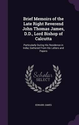 Brief Memoirs of the Late Right Reverend John Thomas James, D.D., Lord Bishop of Calcutta by Edward James image