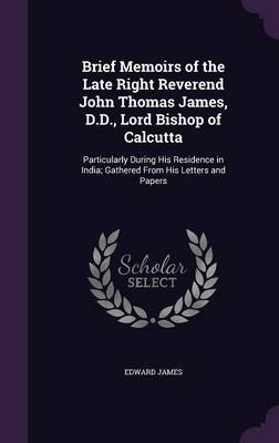 Brief Memoirs of the Late Right Reverend John Thomas James, D.D., Lord Bishop of Calcutta on Hardback by Edward James