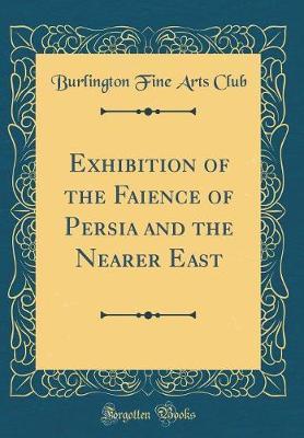 Exhibition of the Faience of Persia and the Nearer East (Classic Reprint) by Burlington Fine Arts Club image