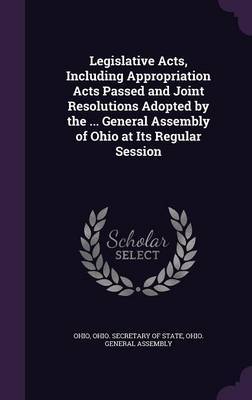 Legislative Acts, Including Appropriation Acts Passed and Joint Resolutions Adopted by the ... General Assembly of Ohio at Its Regular Session by . Ohio image
