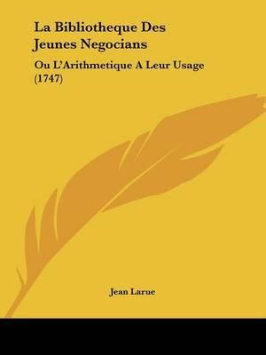 La Bibliotheque Des Jeunes Negocians: Ou L'Arithmetique A Leur Usage (1747) on Paperback by Jean Larue