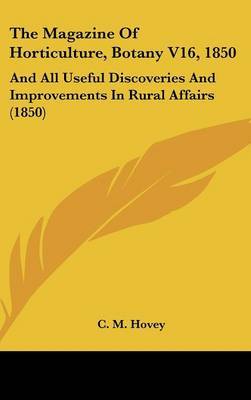 The Magazine of Horticulture, Botany V16, 1850: And All Useful Discoveries and Improvements in Rural Affairs (1850) on Hardback by C M Hovey