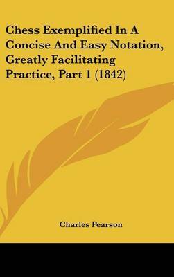 Chess Exemplified In A Concise And Easy Notation, Greatly Facilitating Practice, Part 1 (1842) by Charles Pearson image