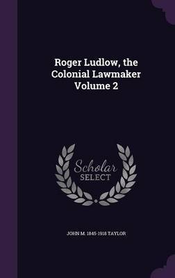 Roger Ludlow, the Colonial Lawmaker Volume 2 on Hardback by John M 1845-1918 Taylor