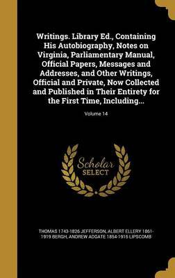 Writings. Library Ed., Containing His Autobiography, Notes on Virginia, Parliamentary Manual, Official Papers, Messages and Addresses, and Other Writings, Official and Private, Now Collected and Published in Their Entirety for the First Time, Including... image