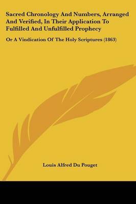 Sacred Chronology And Numbers, Arranged And Verified, In Their Application To Fulfilled And Unfulfilled Prophecy: Or A Vindication Of The Holy Scriptures (1863) by Louis Alfred Du Pouget image