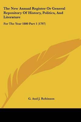 The New Annual Register Or General Repository Of History, Politics, And Literature: For The Year 1800 Part 1 (1797) on Paperback by G and J Robinson