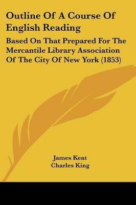 Outline Of A Course Of English Reading: Based On That Prepared For The Mercantile Library Association Of The City Of New York (1853) on Paperback by James Kent