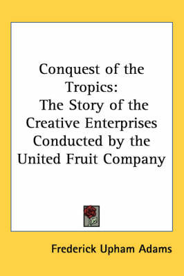 Conquest of the Tropics: The Story of the Creative Enterprises Conducted by the United Fruit Company by Frederick Upham Adams image