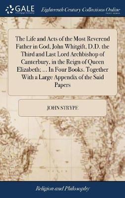 The Life and Acts of the Most Reverend Father in God, John Whitgift, D.D. the Third and Last Lord Archbishop of Canterbury, in the Reign of Queen Elizabeth; ... in Four Books. Together with a Large Appendix of the Said Papers image