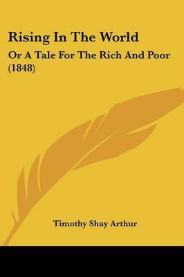 Rising In The World: Or A Tale For The Rich And Poor (1848) on Paperback by Timothy Shay Arthur