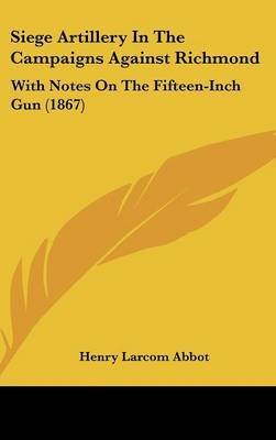 Siege Artillery In The Campaigns Against Richmond: With Notes On The Fifteen-Inch Gun (1867) on Hardback by Henry Larcom Abbot