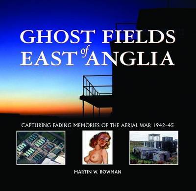 Ghost Fields of East Anglia: Capturing Fading Memories of the Aerial War, 1942-45 by Martin Bowman image