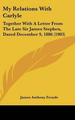 My Relations with Carlyle: Together with a Letter from the Late Sir James Stephen, Dated December 9, 1886 (1903) by James Anthony Froude image