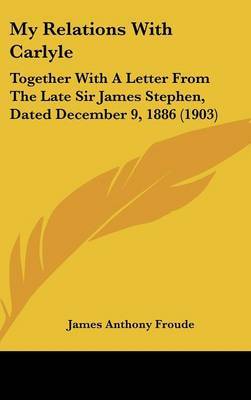 My Relations with Carlyle: Together with a Letter from the Late Sir James Stephen, Dated December 9, 1886 (1903) on Hardback by James Anthony Froude