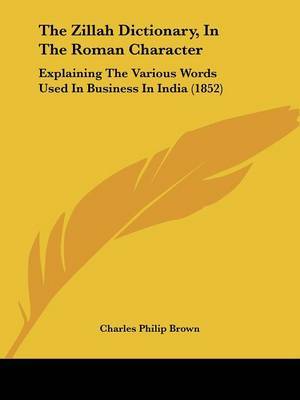 The Zillah Dictionary, In The Roman Character: Explaining The Various Words Used In Business In India (1852) on Paperback by Charles Philip Brown