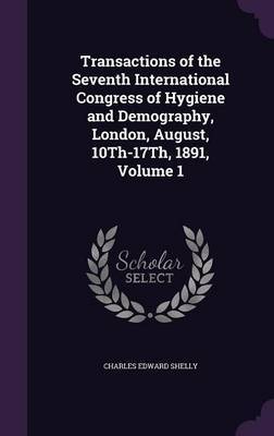 Transactions of the Seventh International Congress of Hygiene and Demography, London, August, 10th-17th, 1891, Volume 1 by Charles Edward Shelly image