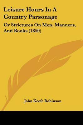 Leisure Hours In A Country Parsonage: Or Strictures On Men, Manners, And Books (1850) on Paperback by John Keefe Robinson