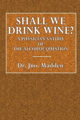 Shall We Drink Wine?: A Physician's Study of the Alcohol Question by Dr Jno Madden image